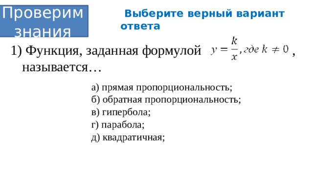  Выберите верный вариант ответа Проверим знания 1) Функция, заданная формулой , называется… а) прямая пропорциональность; б) обратная пропорциональность; в) гипербола; г) парабола; д) квадратичная; 