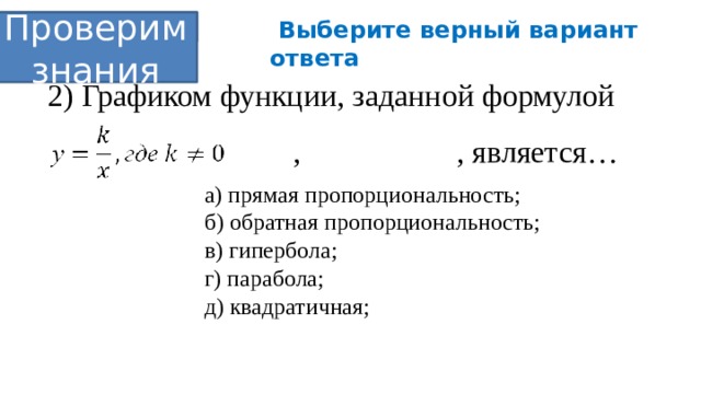  Выберите верный вариант ответа Проверим Проверим знания 2) Графиком функции, заданной формулой , , является… а) прямая пропорциональность; б) обратная пропорциональность; в) гипербола; г) парабола; д) квадратичная; 