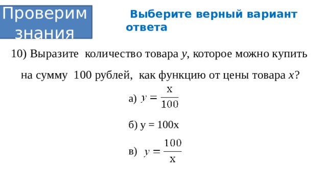  Выберите верный вариант ответа Проверим знания 10) Выразите количество товара у , которое можно купить на сумму 100 рублей, как функцию от цены товара х ? а) у = б) у = 100х в) 