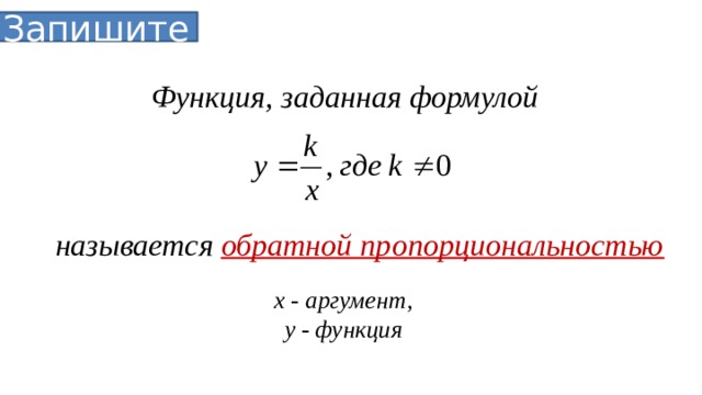 Запишите Функция, заданная формулой называется обратной пропорциональностью х - аргумент, у - функция 