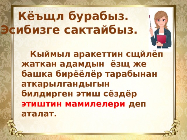 Кёъщл бурабыз. Эсибизге сактайбыз.   Кыймыл аракеттин сщйлёп жаткан адамдын ёзщ же башка бирёёлёр тарабынан аткарылгандыгын билдирген этиш сёздёр этиштин мамилелери деп аталат. 