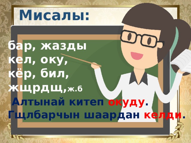  Мисалы:   бар, жазды кел, оку, кёр, бил, жщрдщ, ж.б   Алтынай китеп окуду . Гщлбарчын шаардан келди . 