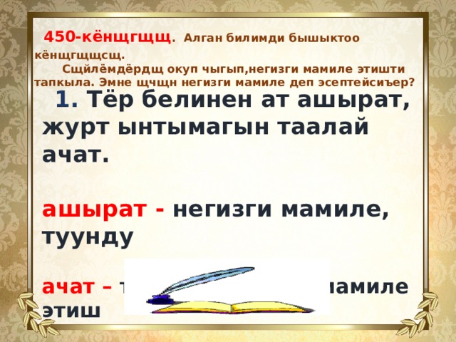  450-кёнщгщщ . Алган билимди бышыктоо кёнщгщщсщ.  Сщйлёмдёрдщ окуп чыгып,негизги мамиле этишти тапкыла. Эмне щчщн негизги мамиле деп эсептейсиъер?   1. Тёр белинен ат ашырат, журт ынтымагын таалай ачат.  ашырат - негизги мамиле, туунду  ачат – туунду , негизги мамиле этиш    