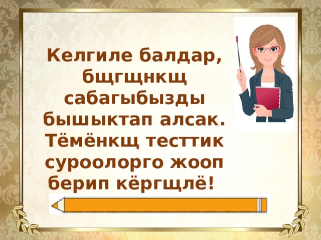 Келгиле балдар, бщгщнкщ сабагыбызды бышыктап алсак. Тёмёнкщ тесттик суроолорго жооп берип кёргщлё! 