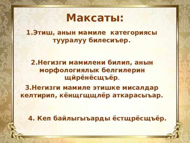 Максаты: 1.Этиш, анын мамиле категориясы тууралуу билесиъер.  2.Негизги мамилени билип, анын морфологиялык белгилерин щйрёнёсщъёр . 3.Негизги мамиле этишке мисалдар келтирип, кёнщгщщлёр аткарасыъар.  4. Кеп байлыгыъарды ёстщрёсщъёр. 