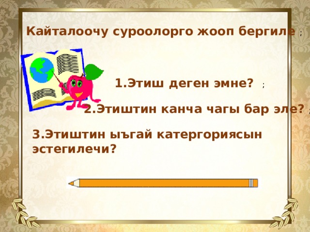  Кайталоочу суроолорго жооп бергиле ; 1.Этиш деген эмне? ; 2.Этиштин канча чагы бар эле? ; 3.Этиштин ыъгай катергориясын эстегилечи? 