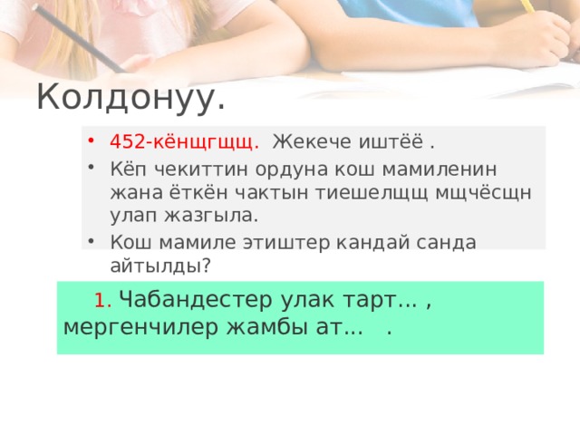  Колдонуу. 452-кёнщгщщ. Жекече иштёё . Кёп чекиттин ордуна кош мамиленин жана ёткён чактын тиешелщщ мщчёсщн улап жазгыла. Кош мамиле этиштер кандай санда айтылды?  1. Чабандестер улак тарт... , мергенчилер жамбы ат... . 