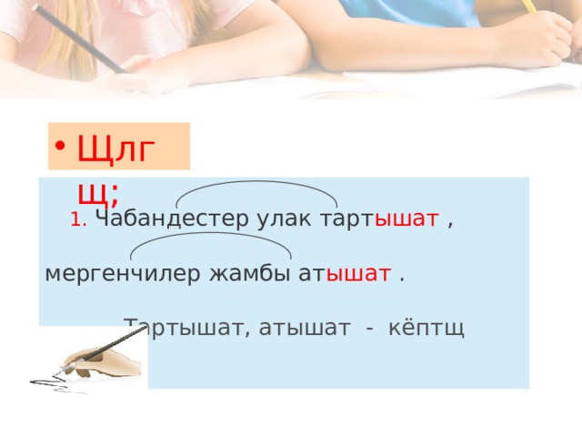 Щлгщ;    1. Чабандестер улак тарт ышат ,    мергенчилер жамбы ат ышат .    Тартышат, атышат - кёптщ санда   