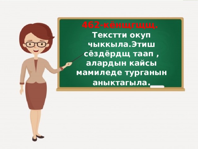   462-кёнщгщщ. Текстти окуп чыккыла.Этиш сёздёрдщ таап , алардын кайсы мамиледе турганын аныктагыла . 