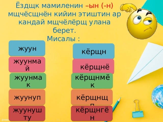 Ёздщк мамиленин –ын (-н) мщчёсщнён кийин этиштин ар кандай мщчёлёрщ улана берет.  Мисалы : жуун кёрщн жуунмай  кёрщнё жуунмак кёрщнмёк  кёрщнщп жуунуп жуунушту кёрщнгён 