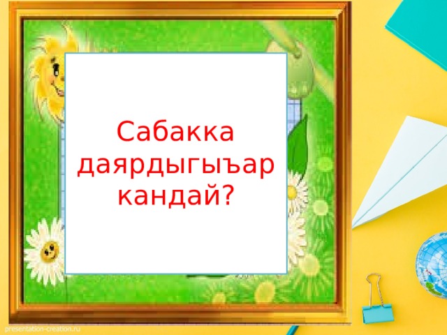 Сабакка даярдыгыъар кандай? 