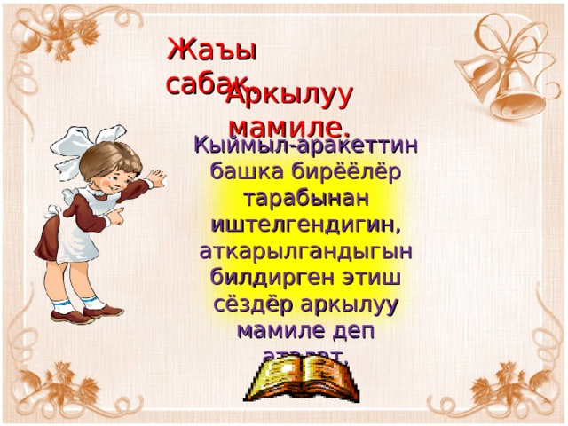 Жаъы сабак. Аркылуу мамиле. Кыймыл-аракеттин башка бирёёлёр тарабынан иштелгендигин, аткарылгандыгын билдирген этиш сёздёр аркылуу мамиле деп аталат. 