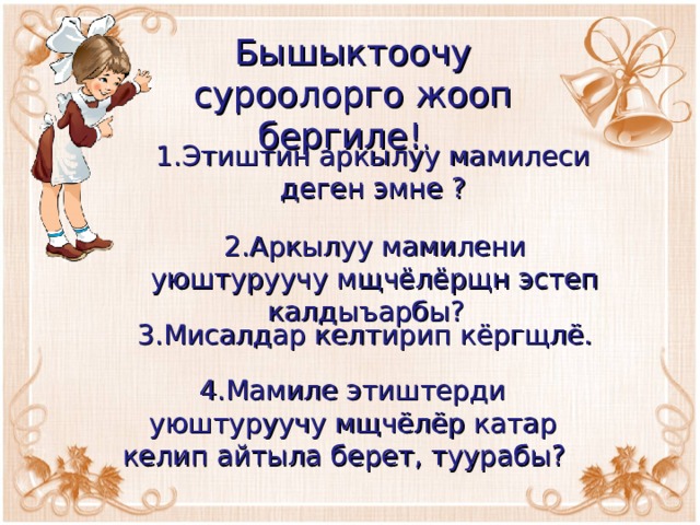 Бышыктоочу суроолорго жооп бергиле! . 1.Этиштин аркылуу мамилеси деген эмне ? 2.Аркылуу мамилени уюштуруучу мщчёлёрщн эстеп калдыъарбы? 3.Мисалдар келтирип кёргщлё. 4.Мамиле этиштерди уюштуруучу мщчёлёр катар келип айтыла берет, туурабы? 