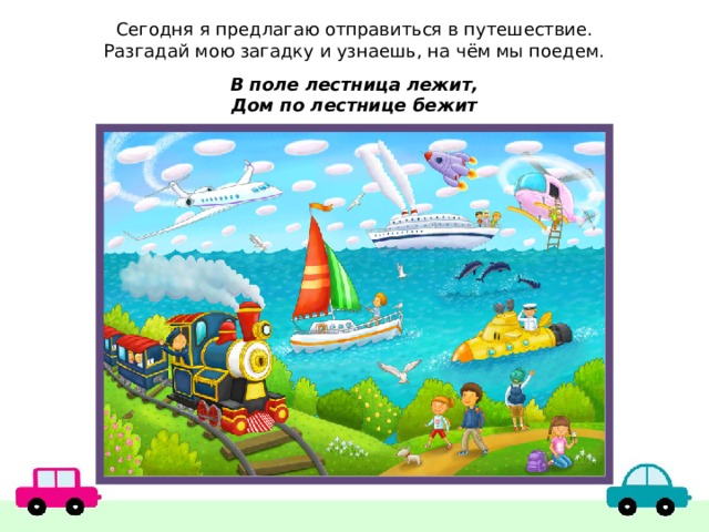 Сегодня я предлагаю отправиться в путешествие. Разгадай мою загадку и узнаешь, на чём мы поедем. В поле лестница лежит, Дом по лестнице бежит 