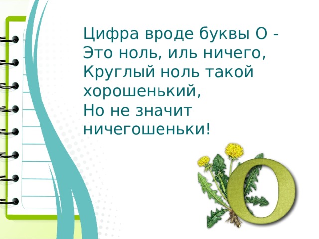 Цифра вроде буквы О - Это ноль, иль ничего, Круглый ноль такой хорошенький, Но не значит ничегошеньки! 