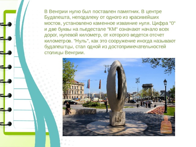 В Венгрии нулю был поставлен памятник. В центре Будапешта, неподалеку от одного из красивейших мостов, установлено каменное изваяние нуля. Цифра 