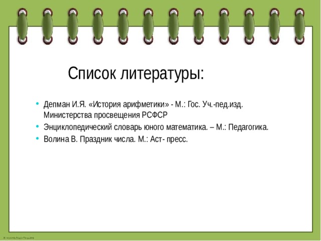 Список литературы: Депман И.Я. «История арифметики» - М.: Гос. Уч.-пед.изд. Министерства просвещения РСФСР Энциклопедический словарь юного математика. – М.: Педагогика. Волина В. Праздник числа. М.: Аст- пресс. 