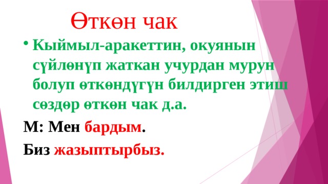 Өткөн чак   Кыймыл-аракеттин, окуянын сүйлөнүп жаткан учурдан мурун болуп өткөндүгүн билдирген этиш сөздөр өткөн чак д.а. М: Мен бардым . Биз жазыптырбыз. 