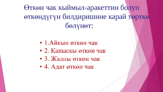 Өткөн чак кыймыл-аракеттин болуп  өткөндүгүн билдиришине карай төрткө  бөлүнөт: 