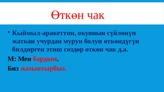 Өткөн чак Кыймыл-аракеттин, окуянын сүйлөнүп жаткан учурдан мурун болуп өткөндүгүн билдирген этиш сөздөр өткөн чак д.а. М: Мен бардым . Биз жазыптырбыз. 