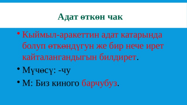Адат өткөн чак Кыймыл-аракеттин адат катарында болуп өткөндүгун же бир нече ирет кайталангандыгын билдирет . Мүчөсү: -чу М: Биз киного барчубуз . 
