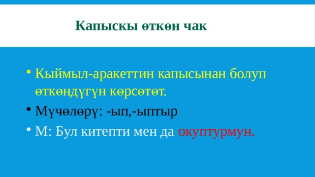 Капыскы өткөн чак   Кыймыл-аракеттин капысынан болуп өткөндүгүн көрсөтөт. Мүчөлөрү: -ып,-ыптыр М: Бул китепти мен да окуптурмун. 