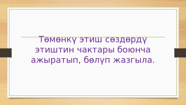 Төмөнкү этиш сөздөрдү этиштин чактары боюнча ажыратып, бөлүп жазгыла. 