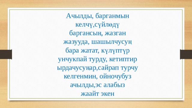 Ачылды, барганмын  келчү,сүйлөдү  баргансың, жазган  жазууда, шашылчусуң  бара жатат, күлүптүр  унчукпай турду, кетиптир  ырдачусуңар,сайрап турчу  келгенмин, ойночубуз  ачылды,эс алабыз  жаайт экен 