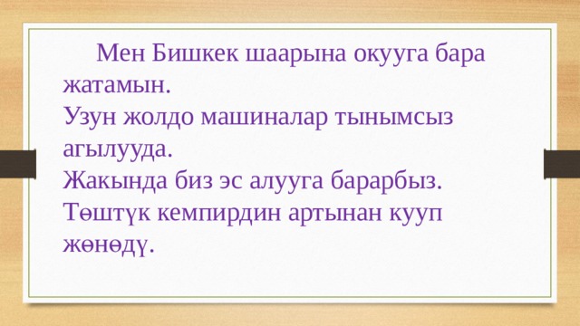  Мен Бишкек шаарына окууга бара жатамын.  Узун жолдо машиналар тынымсыз агылууда.  Жакында биз эс алууга барарбыз.  Төштүк кемпирдин артынан кууп жөнөдү. 