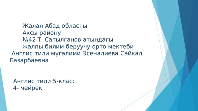  Жалал Абад областы  Аксы району № 42 Т. Сатылганов атындагы  жалпы билим беруучу орто мектеби  Англис тили мугалими Эсеналиева Сайкал Базарбаевна  Англис тили 5-класс  4- чейрек 