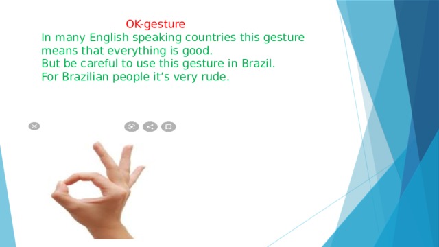  OK-gesture In many English speaking countries this gesture means that everything is good. But be careful to use this gesture in Brazil. For Brazilian people it’s very rude. 