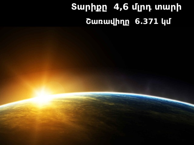  Տարիքը 4,6 մլրդ տարի   Շառավիղը 6.371 կմ 