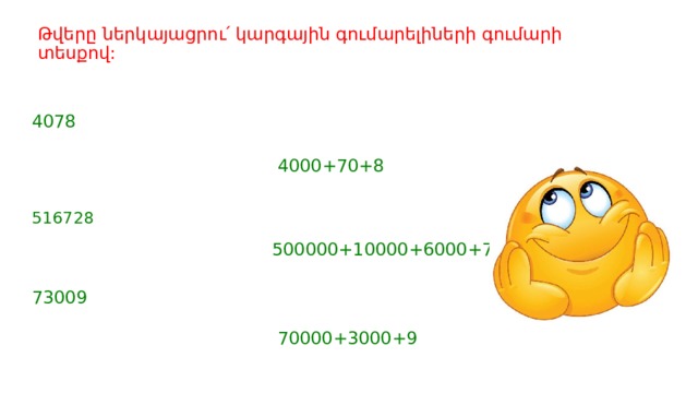 Թվերը ներկայացրու՛ կարգային գումարելիների գումարի տեսքով: 4078  4000+70+8 516728  500000+10000+6000+700+20+8 73009  70000+3000+9 