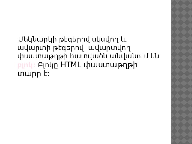  Մեկնարկի թէգերով սկսվող և ավարտի թէգերով ավարտվող փաստաթղթի հատվածն անվանում են բլոկ: Բլոկը HTML փաստաթղթի տարր է: 