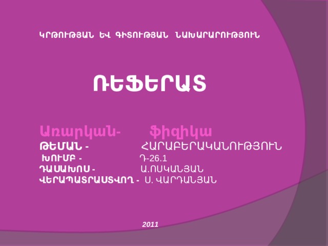 ԿՐԹՈՒԹՅԱՆ ԵՎ ԳԻՏՈՒԹՅԱՆ ՆԱԽԱՐԱՐՈՒԹՅՈՒՆ     ՌԵՖԵՐԱՏ  Առարկան- ֆիզիկա ԹԵՄԱՆ - ՀԱՐԱԲԵՐԱԿԱՆՈՒԹՅՈՒՆ  ԽՈՒՄԲ - Դ-26.1 ԴԱՍԱԽՈՍ - Ա.ՈՍԿԱՆՅԱՆ ՎԵՐԱՊԱՏՐԱՍՏՎՈՂ - Ս. ՎԱՐԴԱՆՅԱՆ     2011 