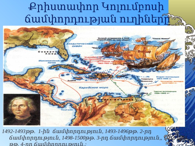 Քրիստափոր Կոլումբոսի ճամփորդության ուղիները 1492-1493թթ. 1-ին ճամփորդություն, 1493-1496թթ. 2-րդ ճամփորդություն, 1498-1500թթ. 3-րդ ճամփորդություն,, 1502-1504 թթ. 4-րդ ճամփորդություն,:      