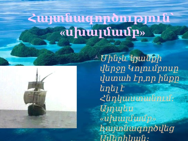 Հայտնագործություն՝ «սխալմամբ» Մինչև կյանքի վերջը Կոլումբոսը վստահ էր,որ ինքը եղել է Հնդկաստանում։ Այդպես «սխալմամբ» հայտնագործվեց Ամերիկան։ 
