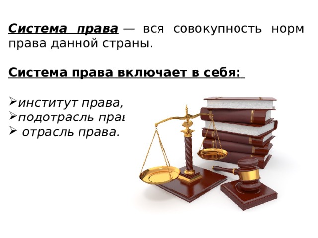 Система права  —   вся совокупность норм права данной страны. Система права включает в себя:    институт права, подотрасль права,  отрасль права. 