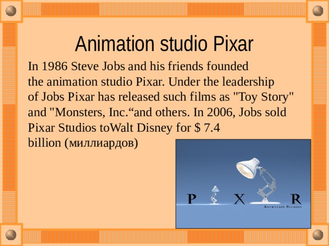 Animation studio Pixar In 1986 Steve Jobs and his friends founded the animation studio Pixar. Under the leadership of Jobs Pixar has released such films as 