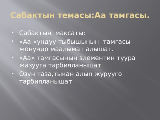 Сабактын темасы:Аа тамгасы. Сабактын максаты: «Аа «ундуу тыбышынын тамгасы жонундо маалымат алышат. «Аа» тамгасынын элементин туура жазууга тарбияланышат Озун таза,тыкан алып журууго тарбияланышат 