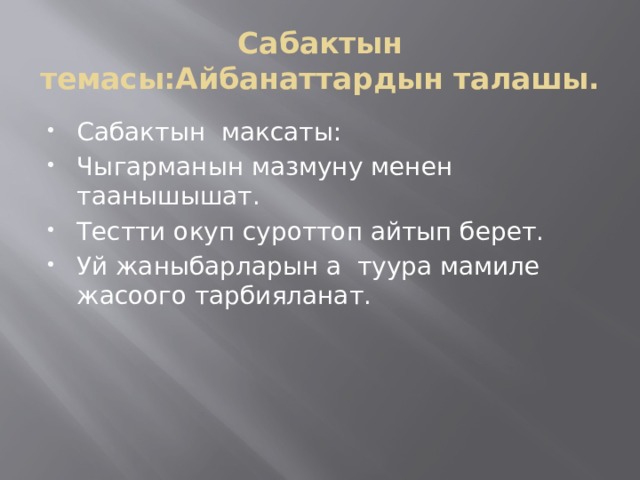 Сабактын темасы:Айбанаттардын талашы. Сабактын максаты: Чыгарманын мазмуну менен таанышышат. Тестти окуп суроттоп айтып берет. Уй жаныбарларын а туура мамиле жасоого тарбияланат. 