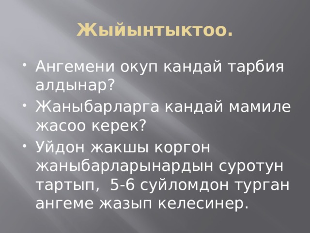 Жыйынтыктоо. Ангемени окуп кандай тарбия алдынар? Жаныбарларга кандай мамиле жасоо керек? Уйдон жакшы коргон жаныбарларынардын суротун тартып, 5-6 суйломдон турган ангеме жазып келесинер. 