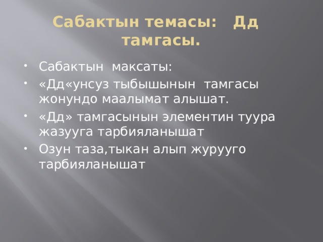 Сабактын темасы: Дд тамгасы. Сабактын максаты: «Дд«унсуз тыбышынын тамгасы жонундо маалымат алышат. «Дд» тамгасынын элементин туура жазууга тарбияланышат Озун таза,тыкан алып журууго тарбияланышат 