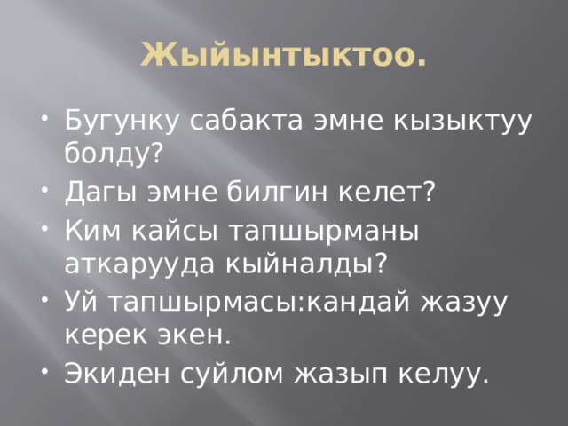 Жыйынтыктоо. Бугунку сабакта эмне кызыктуу болду? Дагы эмне билгин келет? Ким кайсы тапшырманы аткарууда кыйналды? Уй тапшырмасы:кандай жазуу керек экен. Экиден суйлом жазып келуу. 