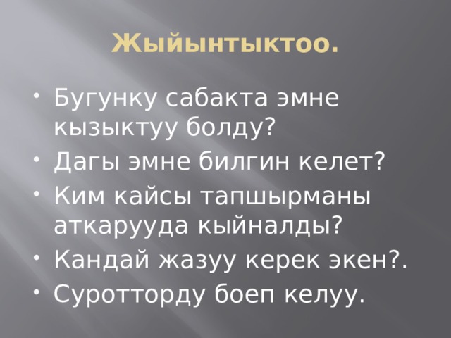 Жыйынтыктоо. Бугунку сабакта эмне кызыктуу болду? Дагы эмне билгин келет? Ким кайсы тапшырманы аткарууда кыйналды? Кандай жазуу керек экен?. Суротторду боеп келуу. 