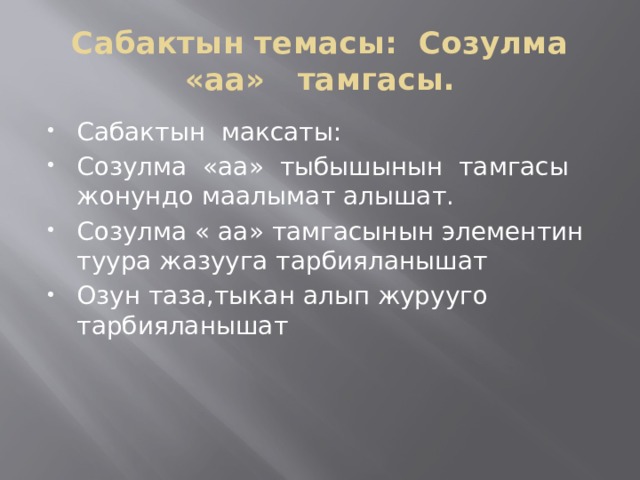 Сабактын темасы: Созулма «аа» тамгасы. Сабактын максаты: Созулма «аа» тыбышынын тамгасы жонундо маалымат алышат. Созулма « аа» тамгасынын элементин туура жазууга тарбияланышат Озун таза,тыкан алып журууго тарбияланышат 