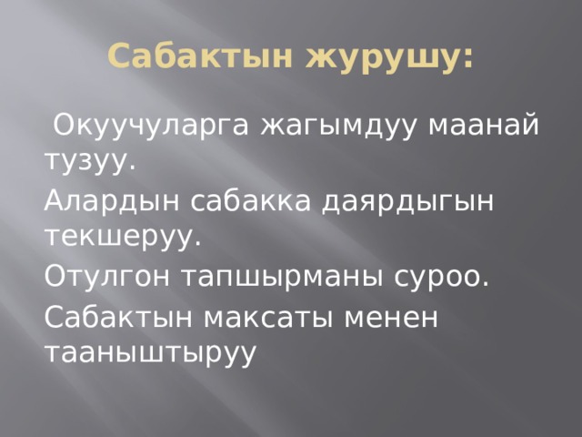 Сабактын журушу:  Окуучуларга жагымдуу маанай тузуу. Алардын сабакка даярдыгын текшеруу. Отулгон тапшырманы суроо. Сабактын максаты менен тааныштыруу 