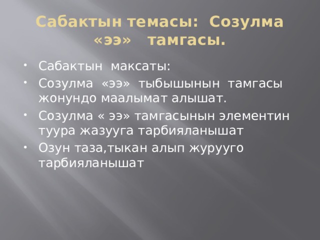 Сабактын темасы: Созулма «ээ» тамгасы. Сабактын максаты: Созулма «ээ» тыбышынын тамгасы жонундо маалымат алышат. Созулма « ээ» тамгасынын элементин туура жазууга тарбияланышат Озун таза,тыкан алып журууго тарбияланышат 