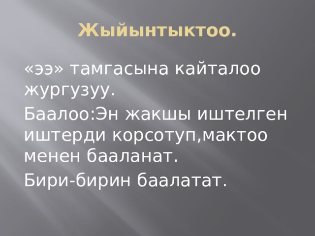 Жыйынтыктоо. «ээ» тамгасына кайталоо жургузуу. Баалоо:Эн жакшы иштелген иштерди корсотуп,мактоо менен бааланат. Бири-бирин баалатат. 