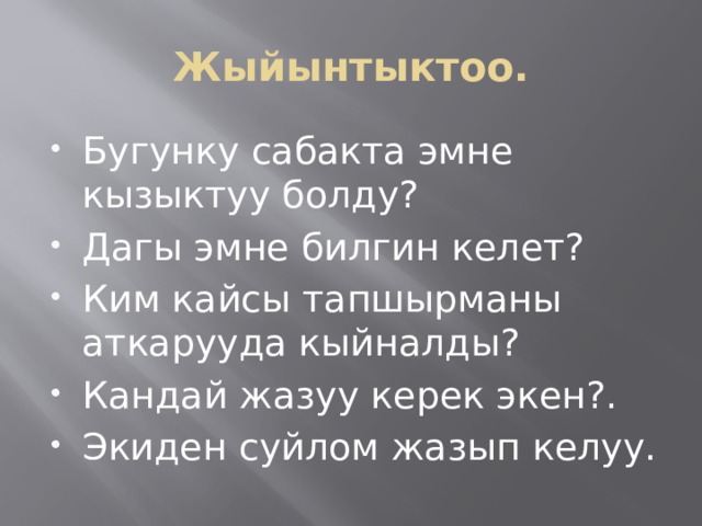 Жыйынтыктоо. Бугунку сабакта эмне кызыктуу болду? Дагы эмне билгин келет? Ким кайсы тапшырманы аткарууда кыйналды? Кандай жазуу керек экен?. Экиден суйлом жазып келуу. 